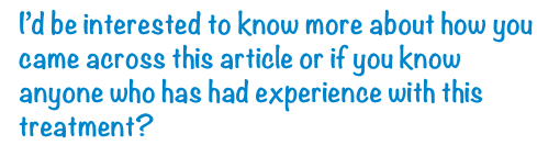 I'd be interested to know more about how you came across this article or if you know anyone who has had experience with this treatment